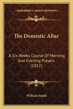 Paperback The Domestic Altar: A Six Weeks Course Of Morning And Evening Prayers (1817) Book