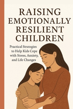 Raising Emotionally Resilient Kids: Practical Strategies to Help Children Manage Stress, Anxiety, and Life's Changes