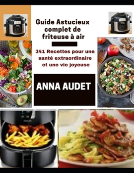 Guide Astucieux Complet de Friteuse a Air: 341 Recettes pour une sant? extraordinaire et une vie joyeuse