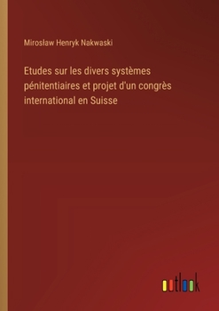 Etudes sur les divers systèmes pénitentiaires et projet d'un congrès international en Suisse (French Edition)
