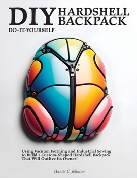 Paperback DIY Hardshell Backpack: Using Vacuum Forming and Industrial Sewing to Build a Custom-Shaped Hardshell Backpack That Will Outlive Its Owner! Book