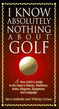 Hardcover I Know Absolutely Nothing about Golf: A New Golfer's Guide to the Game's History, Traditions, Rules, Etiquette, Equipment, and Language Book