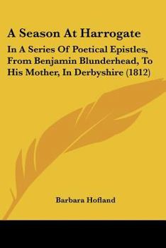 Paperback A Season At Harrogate: In A Series Of Poetical Epistles, From Benjamin Blunderhead, To His Mother, In Derbyshire (1812) Book