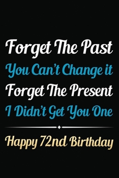 Forget The Past You Can't Change It Forget The Present I Didn't Get You One Happy 72nd Birthday: Funny 72nd Birthday Gift Journal / Notebook / 72 Year ... Alternative ( 6 x 9 - 120 Blank Lined Pages )