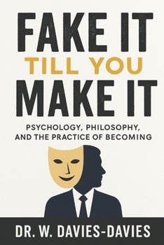 Fake It Till You Make It: Psychology, Philosophy, and the Practice of Becoming: The Science, Ethics, and Art of Projecting Confidence While You Grow Into It