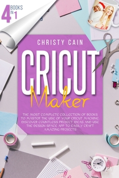 Cricut Maker: 4 Books In 1: The Most Complete Collection Of Books To Master The Use Of Your Cricut Machine. Discover Countless Project Ideas And Use ... Space App To Easily Craft Amazing Projects
