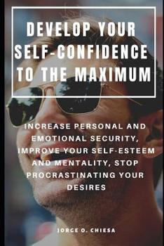 Paperback Develop Your Self-Confidence to the Maximum: Increase Personal and Emotional Security, Improve Your Self-Esteem and Mentality, Stop Procrastinating Yo Book