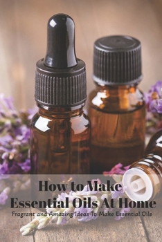 Paperback How to Make Essential Oils At Home: Fragrant and Amazing Ideas To Make Essential Oils: Essential Oils Guide Book