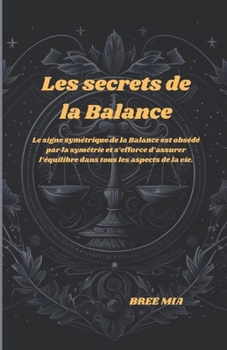 Les secrets de la Balance: Le signe symétrique de la Balance est obsédé par la symétrie et s’efforce d’assurer l’équilibre dans tous les aspects de la vie. (French Edition)