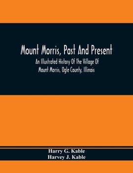 Mount Morris, Past And Present: An Illustrated History Of The Village Of Mount Morris, Ogle County, Illinois: Celebrating The One Hundredth Anniversary Of The Settlement Of Mount Morris
