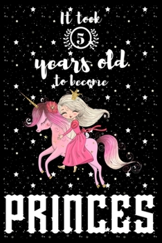 It took 5 years old to become PRINCES: A awesome birthday gift for kids. Inspirational & Memorable birthday gift for kids. Draw & Write with unicorn ... notebook is the adorable gift for kids.