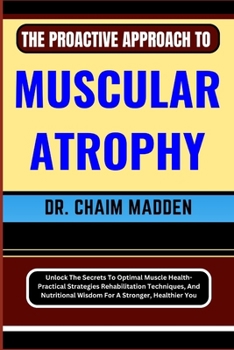 Paperback The Proactive Approach to Muscular Atrophy: Unlock The Secrets To Optimal Muscle Health- Practical Strategies Rehabilitation Techniques, And Nutrition Book