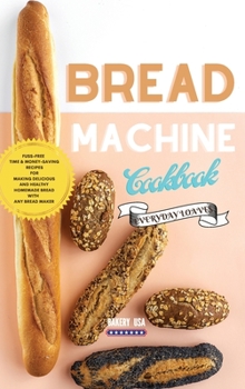 Bread Machine Cookbook Everyday Loaves: Fuss-Free Time & Money-Saving Recipes For Making Delicious And Healthy Homemade Bread With Any Bread Maker