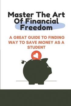 Master The Art Of Financial Freedom: A Great Guide To Finding Way To Save Money As A Student: Students Money Management Guide