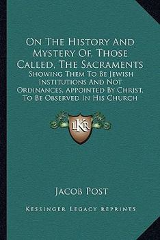 On The History And Mystery Of, Those Called, The Sacraments: Showing Them To Be Jewish Institutions And Not Ordinances, Appointed By Christ, To Be Observed In His Church (1846)