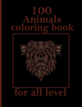 100 Animals coloring book for all level: Stress Relieving Designs Animals, Mandalas, Flowers, Paisley Patterns And So Much More: Coloring Book For Adults