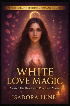 White Love Magic: Rituals to Attract Someone, Rekindle a Flame, or Bring Back an Ex - Complete Guide to White Magic for Love with 32 Powerful Rituals