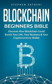 Blockchain Beginners Bible: Discover How Blockchain Could Enrich Your Life, Your Business & Your Cryptocurrency Wallet - Book #2 of the Cryptocurrency Beginner's Bibles