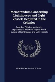 Paperback Memorandum Concerning Lighthouses and Light Vessels Required in the Colonies: Together With Instructions to Lightkeepers, and Other Papers on the Subj Book