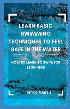 Paperback Learn Basic Swimming Techniques To Feel Safe In the Water: How to Learn to Swim for Beginners Book