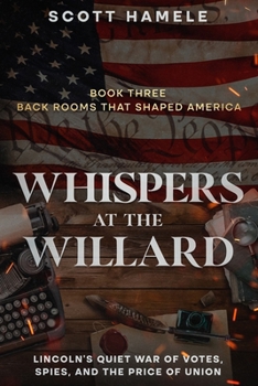 Whispers at the Willard: Lincoln’s Quiet War of Votes, Spies, and the Price of Union (Back Rooms That Shaped America)