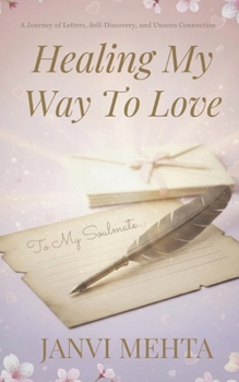 Healing My Way To Love: A Journey of Letters,Self Discovery and Unseen Connection