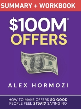 $100M Offers Summary and Workbook: How To Make Offers So Good People Feel Stupid Saying No (Acquisition.com $100M Series)