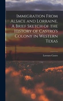 Hardcover Immigration From Alsace and Lorraine. A Brief Sketch of the History of Castro's Colony in Western Texas Book