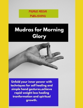 Mudras for Morning Glory: Unfold your inner power with techniques for self healing and simple hand gestures,achieve rapid weight loss healing transformation and spiritual growth.
