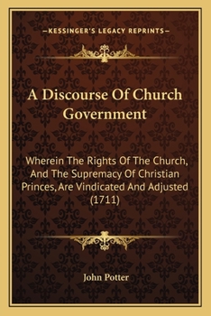 A Discourse Of Church Government: Wherein The Rights Of The Church, And The Supremacy Of Christian Princes, Are Vindicated And Adjusted