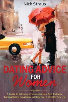 Paperback Dating Advice for Women: A Guide to Intimacy, Communication, Self-Esteem, Compatibility, Emotional Intelligence, & Healthy Sex Life Book