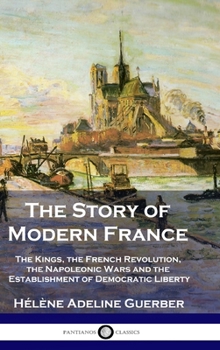 Hardcover The Story of Modern France: The Kings, the French Revolution, the Napoleonic Wars and the Establishment of Democracy and Liberty Book