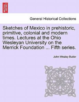 Sketches of Mexico in prehistoric, primitive, colonial and modern times. Lectures at the Ohio Wesleyan University on the Merrick Foundation ... Fifth series.