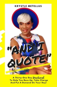 "And I Quote": A Thirty-One Day Devotional To Help You Boss-Up, Take Charge And Put A Demand On Your Day!
