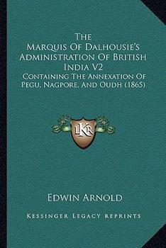 The Marquis Of Dalhousie's Administration Of British India V2: Containing The Annexation Of Pegu, Nagpore, And Oudh