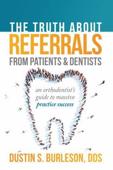 Paperback The Truth About Referrals from Patients and Dentists: An Orthodontist's Guide to Massive Practice Success Book
