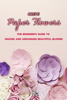 Paperback Crepe Paper Flowers: The Beginner's Guide to Making and Arranging Beautiful Blooms: Crepe paper flowers Book