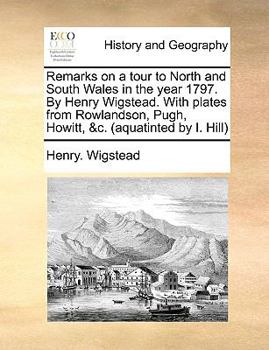 Paperback Remarks on a Tour to North and South Wales in the Year 1797. by Henry Wigstead. with Plates from Rowlandson, Pugh, Howitt, &C. (Aquatinted by I. Hill) Book