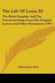 Paperback The Life Of Louis XI: The Rebel Dauphin And The Statesman King, From His Original Letters And Other Documents (1907) Book