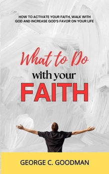 What to Do with Your Faith: How to Activate Your Faith, Walk with God and Increase God's Favor on your Life