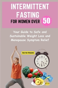 INTERMITTENT FASTING FOR WOMEN OVER 50: Your Guide to Safe and Sustainable Weight Loss and Menopause Symptom Relief