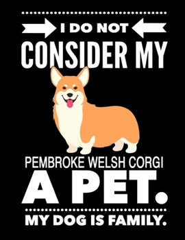 I Do Not Consider My Pembroke Welsh Corgi A Pet.: My Dog Is Family.