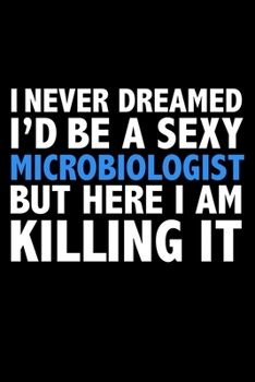 I never dreamed I'd a sexy Microbiologist but here I am killing it Career Journal 6 x 9 120 pages notebook: Funny Careers Graduation Notebook