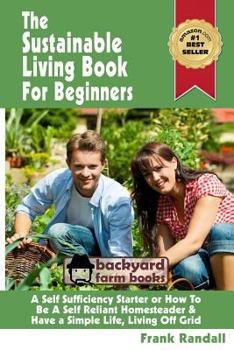 The Sustainable Living Book For Beginners: A Self Sufficiency Starter or How To Be A Self Reliant Homesteader & Have a Simple Life, Living Off Grid - Book  of the Backyard Farm Books