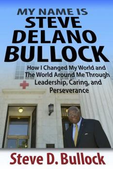 My Name Is Steve Delano Bullock: How I Changed My World and the World Around Me Through Leadership, Caring, and Perseverance