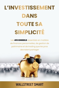 L'investissement Dans Toute Sa Simplicité: Les 49 conseils essentiels en matière de finance personnelles, de gestion de patrimoine et de trading que les pros dervaient partager