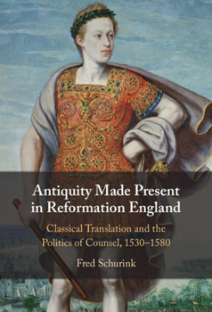Antiquity Made Present in Reformation England: Classical Translation and the Politics of Counsel, 1530–1580