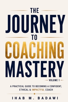 The Journey To Coaching Mastery: A Practical Guide To Becoming A Confident, Ethical & Impactful Coach