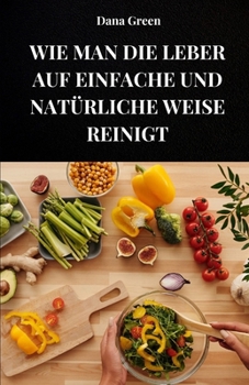 Paperback Wie Man Die Leber Auf Einfache Und Natürliche Weise Reinigt: Erfahren Sie, wie Sie Ihre Leber auf ganz natürliche Weise entgiften können [German] Book