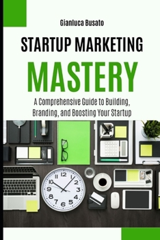 Paperback Startup Marketing Mastery: A Comprehensive Guide to Building, Branding, and Boosting Your Startup Book